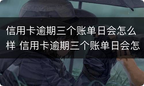 信用卡逾期三个账单日会怎么样 信用卡逾期三个账单日会怎么样吗