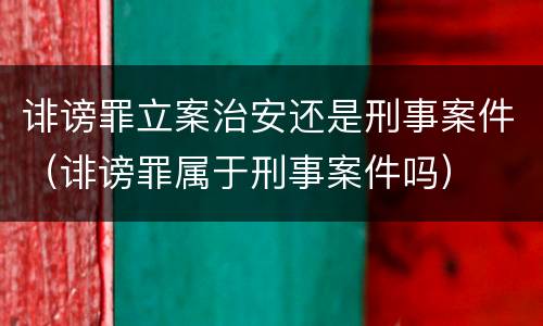 诽谤罪立案治安还是刑事案件（诽谤罪属于刑事案件吗）