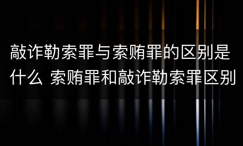 敲诈勒索罪与索贿罪的区别是什么 索贿罪和敲诈勒索罪区别