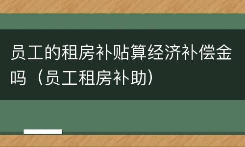 员工的租房补贴算经济补偿金吗（员工租房补助）