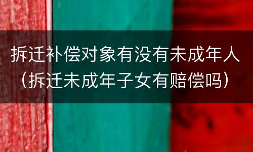 拆迁补偿对象有没有未成年人（拆迁未成年子女有赔偿吗）