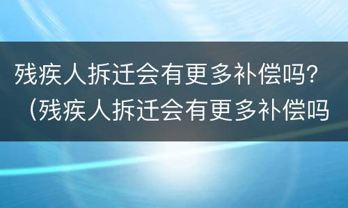 残疾人拆迁会有更多补偿吗？（残疾人拆迁会有更多补偿吗知乎）