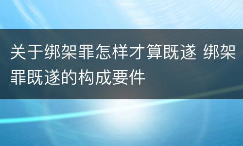 关于绑架罪怎样才算既遂 绑架罪既遂的构成要件