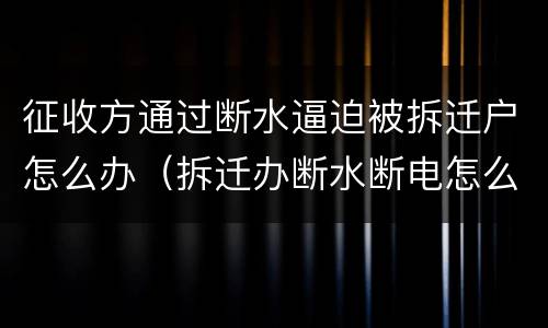 征收方通过断水逼迫被拆迁户怎么办（拆迁办断水断电怎么办）