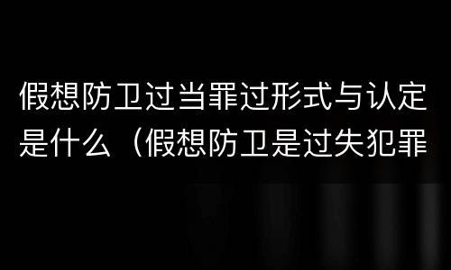 假想防卫过当罪过形式与认定是什么（假想防卫是过失犯罪吗）