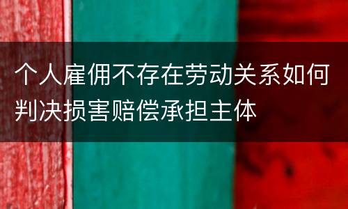 个人雇佣不存在劳动关系如何判决损害赔偿承担主体