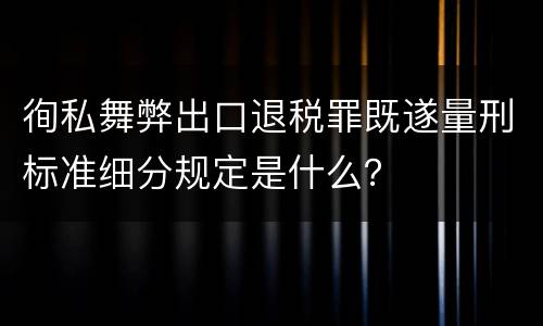 徇私舞弊出口退税罪既遂量刑标准细分规定是什么？