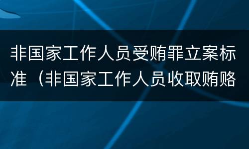 非国家工作人员受贿罪立案标准（非国家工作人员收取贿赂量刑标准）