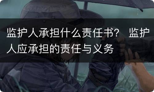 监护人承担什么责任书？ 监护人应承担的责任与义务