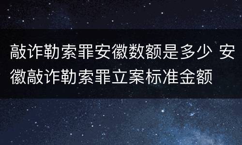 敲诈勒索罪安徽数额是多少 安徽敲诈勒索罪立案标准金额