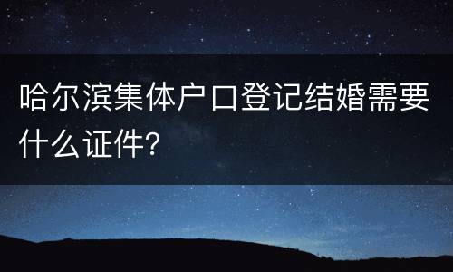 哈尔滨集体户口登记结婚需要什么证件？