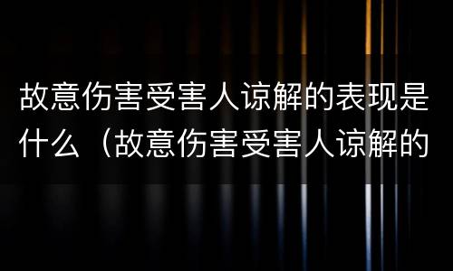 故意伤害受害人谅解的表现是什么（故意伤害受害人谅解的表现是什么意思）