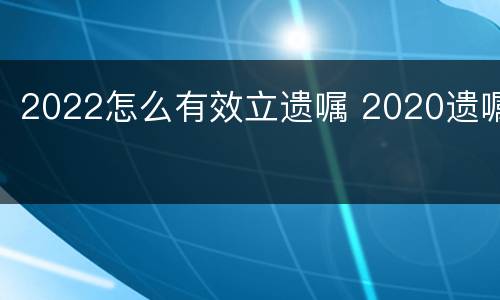 2022怎么有效立遗嘱 2020遗嘱