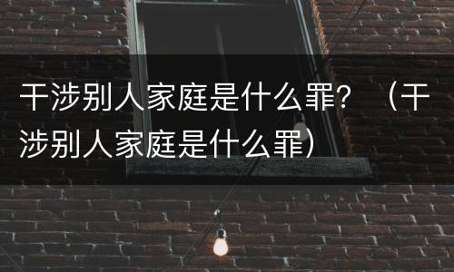 干涉别人家庭是什么罪？（干涉别人家庭是什么罪）