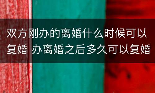 双方刚办的离婚什么时候可以复婚 办离婚之后多久可以复婚?