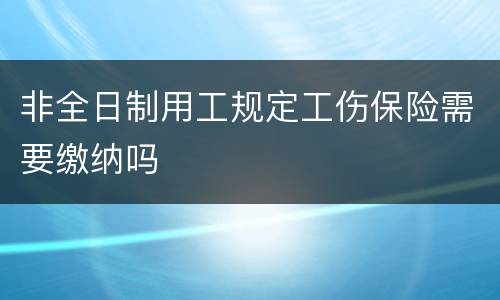 非全日制用工规定工伤保险需要缴纳吗