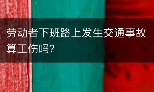 劳动者下班路上发生交通事故算工伤吗？