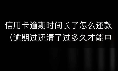 信用卡逾期时间长了怎么还款（逾期过还清了过多久才能申请信用卡）