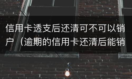 信用卡透支后还清可不可以销户（逾期的信用卡还清后能销户吗）