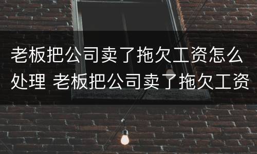 老板把公司卖了拖欠工资怎么处理 老板把公司卖了拖欠工资怎么处理合法