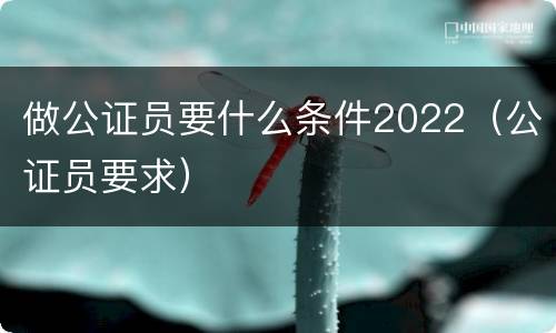 做公证员要什么条件2022（公证员要求）