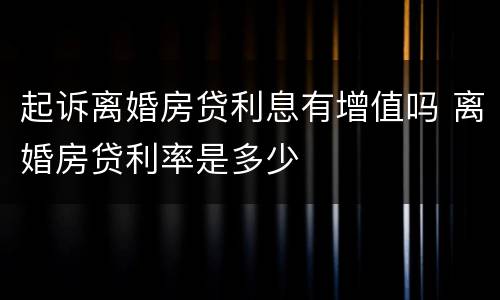 起诉离婚房贷利息有增值吗 离婚房贷利率是多少