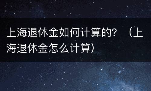 上海退休金如何计算的？（上海退休金怎么计算）