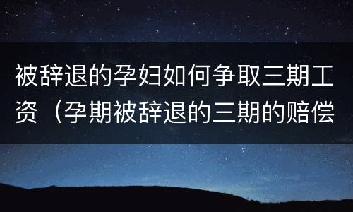 被辞退的孕妇如何争取三期工资（孕期被辞退的三期的赔偿金）