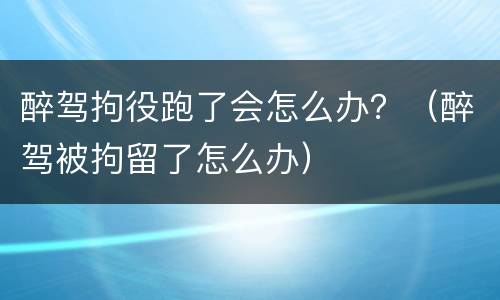 醉驾拘役跑了会怎么办？（醉驾被拘留了怎么办）