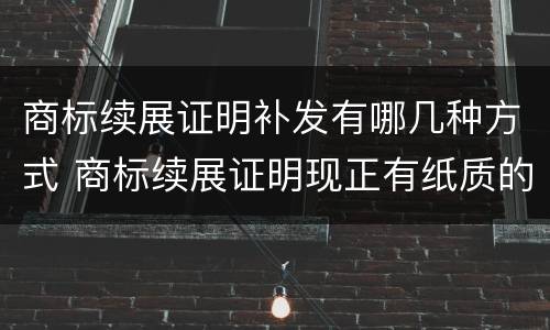 商标续展证明补发有哪几种方式 商标续展证明现正有纸质的吗