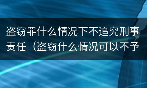 盗窃罪什么情况下不追究刑事责任（盗窃什么情况可以不予拘留）