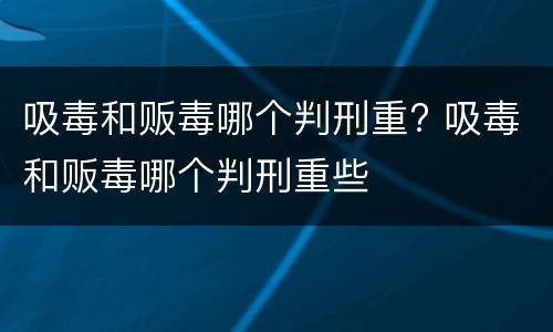 吸毒和贩毒哪个判刑重? 吸毒和贩毒哪个判刑重些