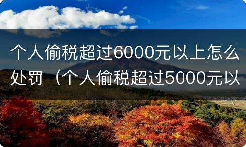 个人偷税超过6000元以上怎么处罚（个人偷税超过5000元以上）