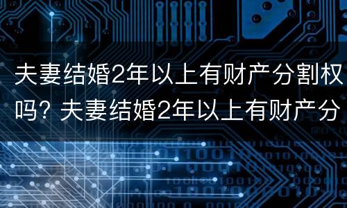 夫妻结婚2年以上有财产分割权吗? 夫妻结婚2年以上有财产分割权吗怎么算