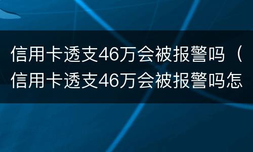 信用卡透支46万会被报警吗（信用卡透支46万会被报警吗怎么办）