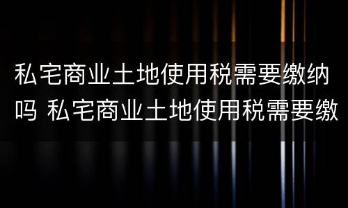 私宅商业土地使用税需要缴纳吗 私宅商业土地使用税需要缴纳吗现在