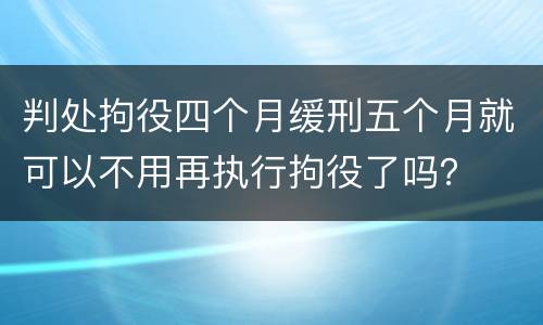 判处拘役四个月缓刑五个月就可以不用再执行拘役了吗？