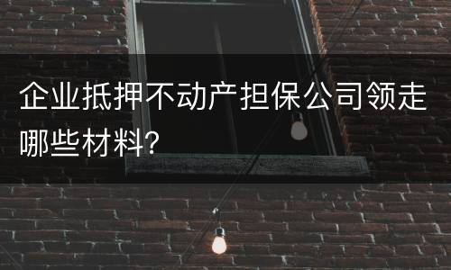 企业抵押不动产担保公司领走哪些材料？