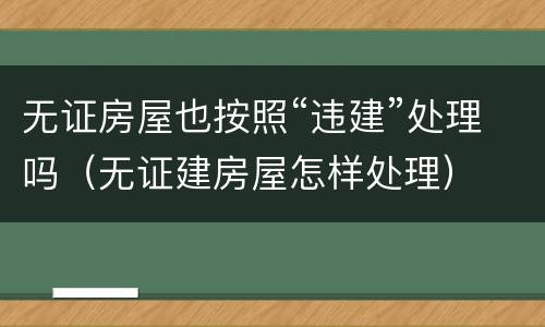 无证房屋也按照“违建”处理吗（无证建房屋怎样处理）