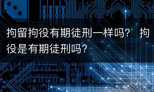 拘留拘役有期徒刑一样吗？ 拘役是有期徒刑吗?