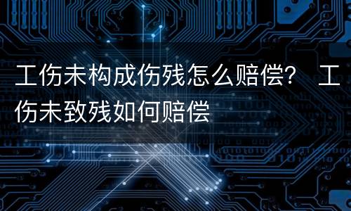 工伤未构成伤残怎么赔偿？ 工伤未致残如何赔偿