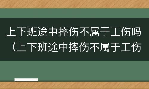 上下班途中摔伤不属于工伤吗（上下班途中摔伤不属于工伤吗对吗）