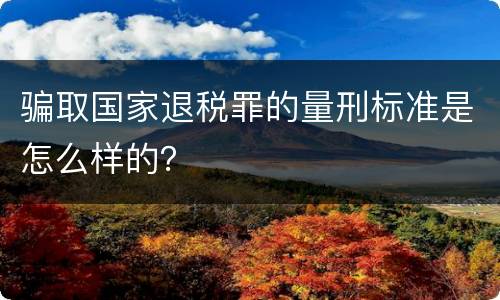 骗取国家退税罪的量刑标准是怎么样的？