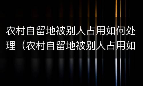 农村自留地被别人占用如何处理（农村自留地被别人占用如何处理好）