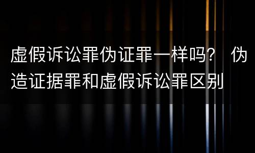 虚假诉讼罪伪证罪一样吗？ 伪造证据罪和虚假诉讼罪区别