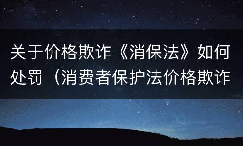 关于价格欺诈《消保法》如何处罚（消费者保护法价格欺诈）