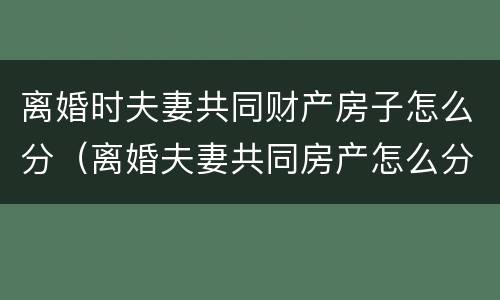 离婚时夫妻共同财产房子怎么分（离婚夫妻共同房产怎么分割）