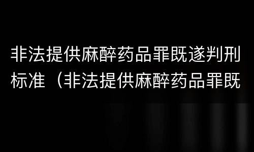 非法提供麻醉药品罪既遂判刑标准（非法提供麻醉药品罪既遂判刑标准是多少）