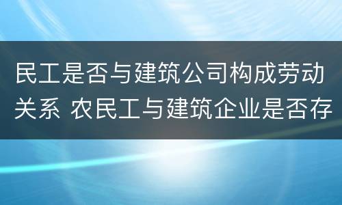 民工是否与建筑公司构成劳动关系 农民工与建筑企业是否存在劳动关系?