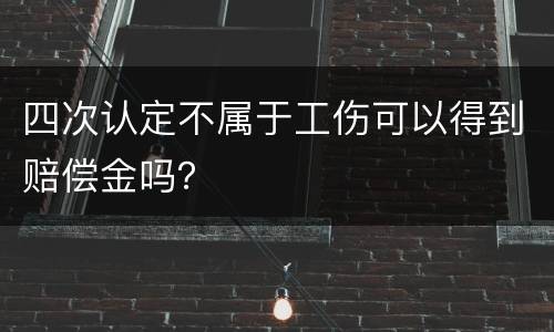 四次认定不属于工伤可以得到赔偿金吗？